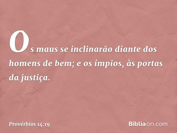 Os maus se inclinarão
diante dos homens de bem;
e os ímpios, às portas da justiça. -- Provérbios 14:19