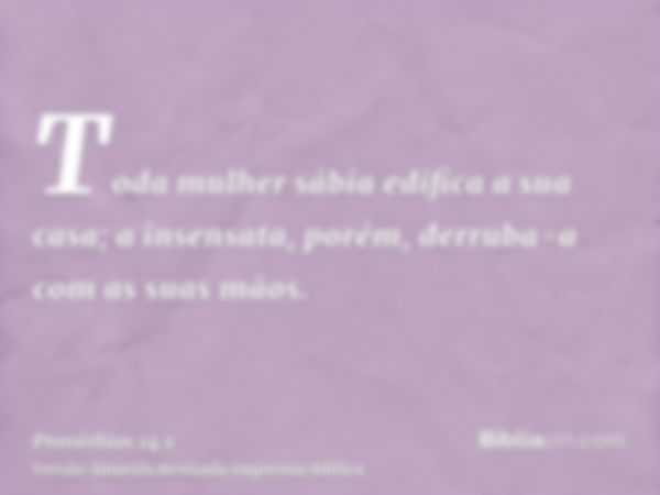 Toda mulher sábia edifica a sua casa; a insensata, porém, derruba-a com as suas mãos.