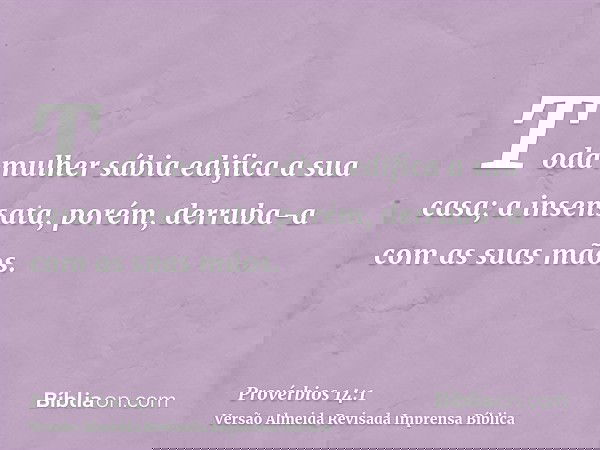 Toda mulher sábia edifica a sua casa; a insensata, porém, derruba-a com as suas mãos.