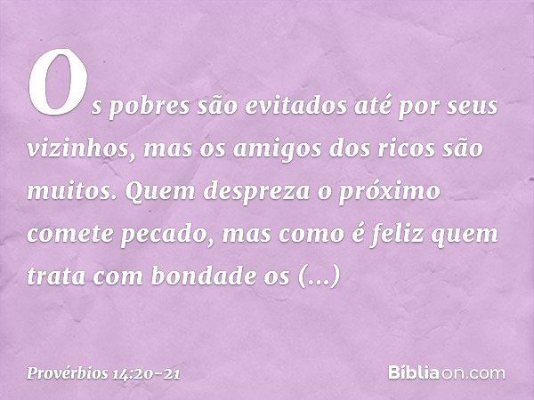 Os pobres são evitados
até por seus vizinhos,
mas os amigos dos ricos são muitos. Quem despreza o próximo
comete pecado,
mas como é feliz quem trata com bondade