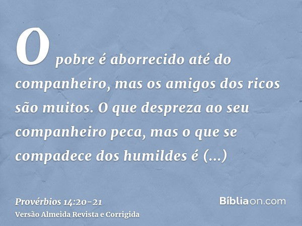 O pobre é aborrecido até do companheiro, mas os amigos dos ricos são muitos.O que despreza ao seu companheiro peca, mas o que se compadece dos humildes é bem-av