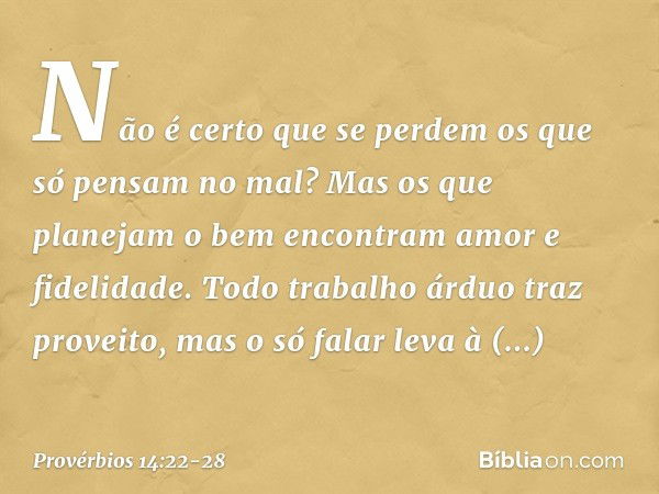 Não é certo que se perdem
os que só pensam no mal?
Mas os que planejam o bem
encontram amor e fidelidade. Todo trabalho árduo traz proveito,
mas o só falar leva