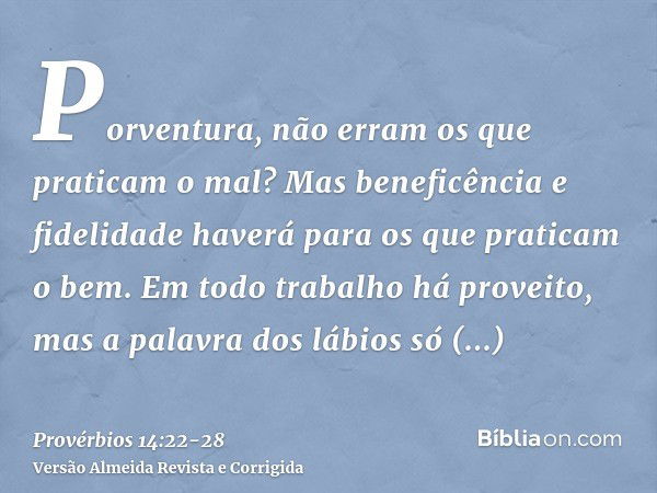 Porventura, não erram os que praticam o mal? Mas beneficência e fidelidade haverá para os que praticam o bem.Em todo trabalho há proveito, mas a palavra dos láb