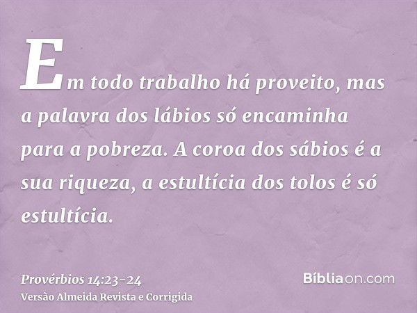 Em todo trabalho há proveito, mas a palavra dos lábios só encaminha para a pobreza.A coroa dos sábios é a sua riqueza, a estultícia dos tolos é só estultícia.