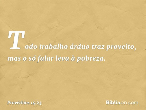 Todo trabalho árduo traz proveito,
mas o só falar leva à pobreza. -- Provérbios 14:23