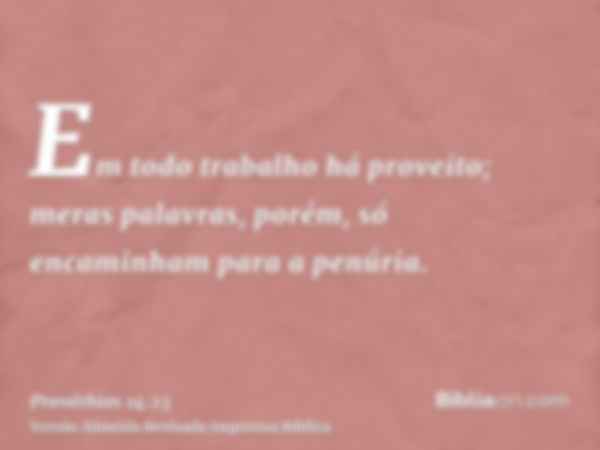 Em todo trabalho há proveito; meras palavras, porém, só encaminham para a penúria.