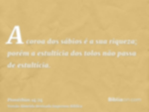 A coroa dos sábios é a sua riqueza; porém a estultícia dos tolos não passa de estultícia.