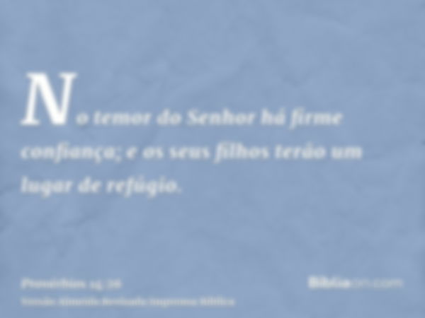 No temor do Senhor há firme confiança; e os seus filhos terão um lugar de refúgio.