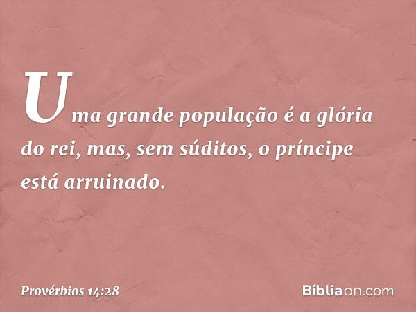 Uma grande população é a glória do rei,
mas, sem súditos,
o príncipe está arruinado. -- Provérbios 14:28