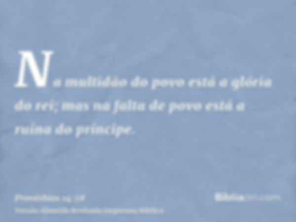 Na multidão do povo está a glória do rei; mas na falta de povo está a ruína do príncipe.