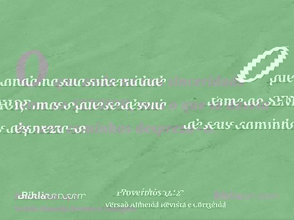 O que anda na sua sinceridade teme ao SENHOR, mas o que se desvia de seus caminhos despreza-o.