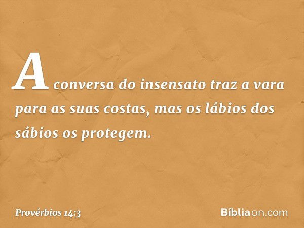 A conversa do insensato
traz a vara para as suas costas,
mas os lábios dos sábios os protegem. -- Provérbios 14:3