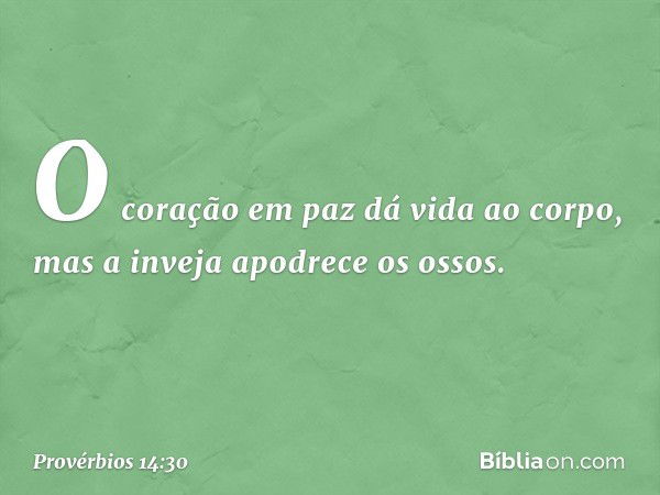 O coração em paz dá vida ao corpo,
mas a inveja apodrece os ossos. -- Provérbios 14:30