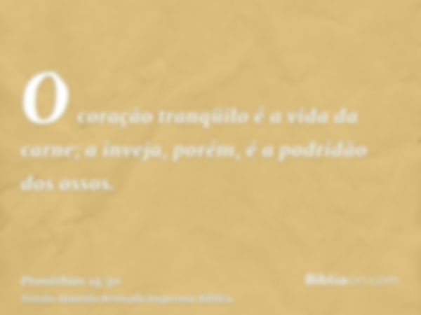 O coração tranqüilo é a vida da carne; a inveja, porém, é a podridão dos ossos.