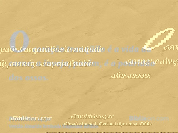 O coração tranqüilo é a vida da carne; a inveja, porém, é a podridão dos ossos.