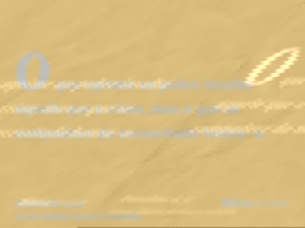 O que oprime ao pobre insulta aquele que o criou, mas o que se compadece do necessitado honra-o.
