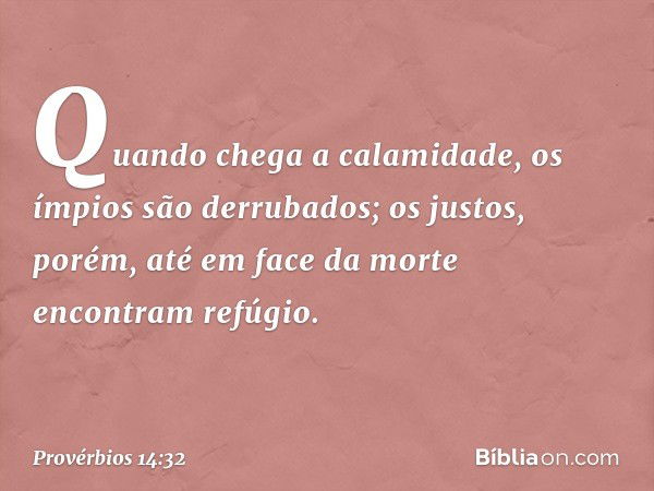 Quando chega a calamidade,
os ímpios são derrubados;
os justos, porém,
até em face da morte
encontram refúgio. -- Provérbios 14:32