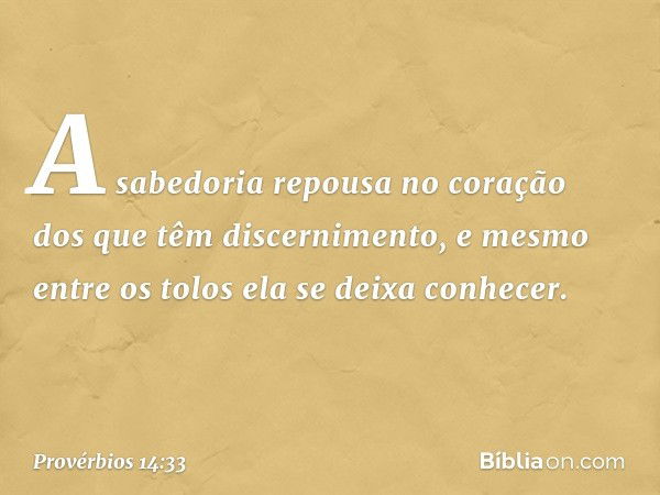 A sabedoria repousa no coração
dos que têm discernimento,
e mesmo entre os tolos
ela se deixa conhecer. -- Provérbios 14:33