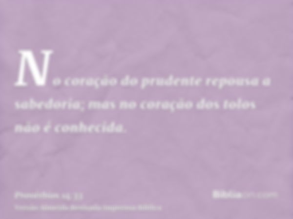 No coração do prudente repousa a sabedoria; mas no coração dos tolos não é conhecida.