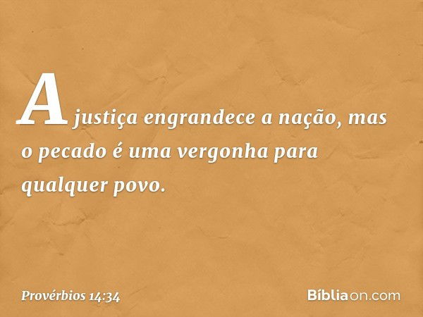 A justiça engrandece a nação,
mas o pecado é uma vergonha
para qualquer povo. -- Provérbios 14:34