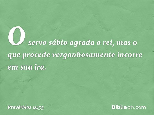 O servo sábio agrada o rei,
mas o que procede vergonhosamente
incorre em sua ira. -- Provérbios 14:35