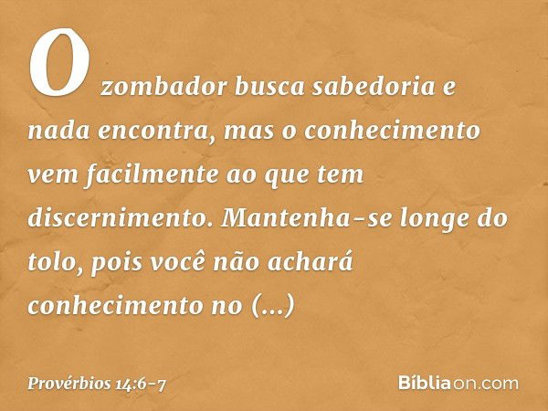 O zombador busca sabedoria
e nada encontra,
mas o conhecimento vem facilmente
ao que tem discernimento. Mantenha-se longe do tolo,
pois você não achará conhecim