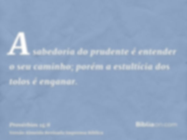 A sabedoria do prudente é entender o seu caminho; porém a estultícia dos tolos é enganar.