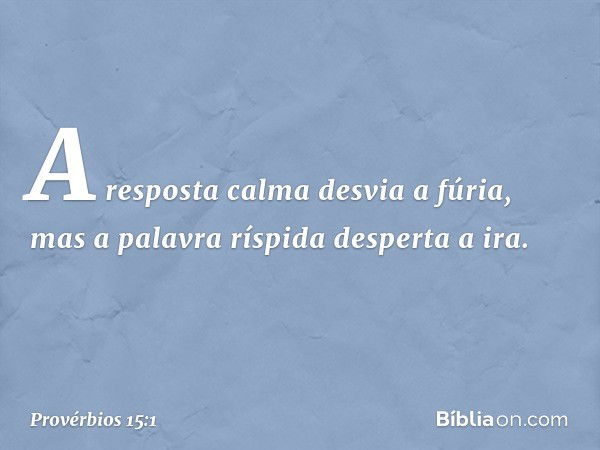 A resposta calma desvia a fúria,
mas a palavra ríspida desperta a ira. -- Provérbios 15:1