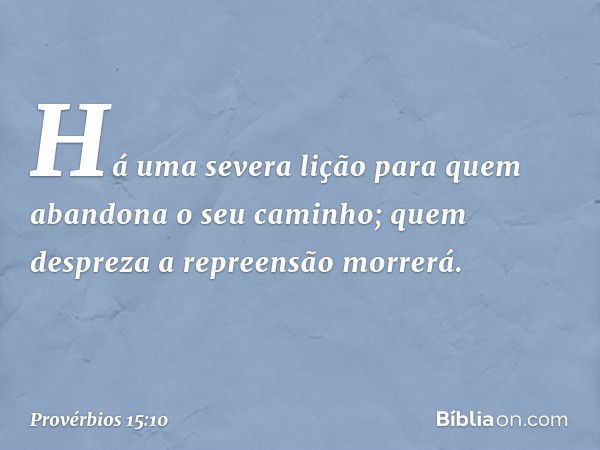 Há uma severa lição
para quem abandona o seu caminho;
quem despreza a repreensão morrerá. -- Provérbios 15:10