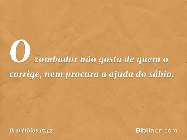 O zombador não gosta de quem o corrige,
nem procura a ajuda do sábio. -- Provérbios 15:12