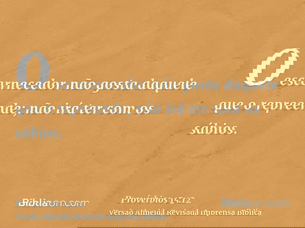 O escarnecedor não gosta daquele que o repreende; não irá ter com os sábios.