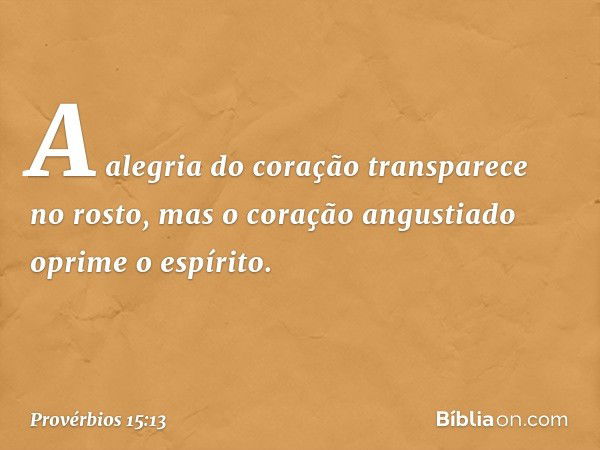 A alegria do coração transparece no rosto,
mas o coração angustiado
oprime o espírito. -- Provérbios 15:13