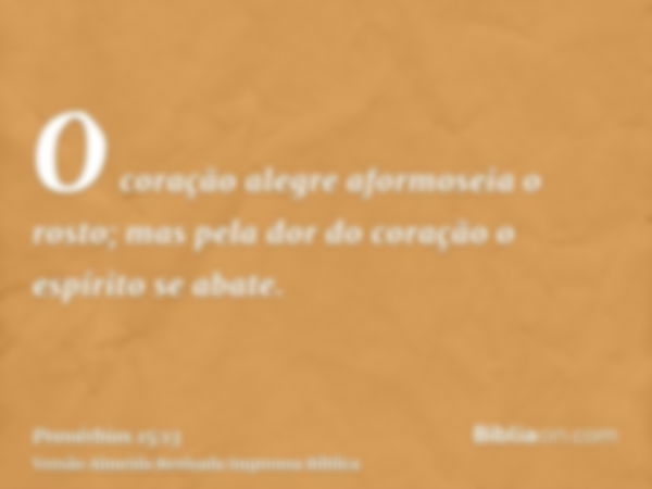 O coração alegre aformoseia o rosto; mas pela dor do coração o espírito se abate.