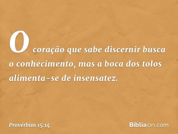 O coração que sabe discernir
busca o conhecimento,
mas a boca dos tolos
alimenta-se de insensatez. -- Provérbios 15:14