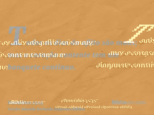 Todos os dias do aflito são maus; mas o coração contente tem um banquete contínuo.