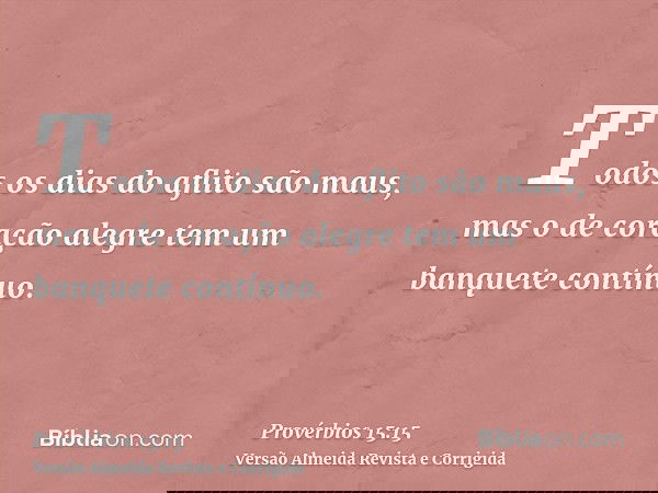 Todos os dias do aflito são maus, mas o de coração alegre tem um banquete contínuo.