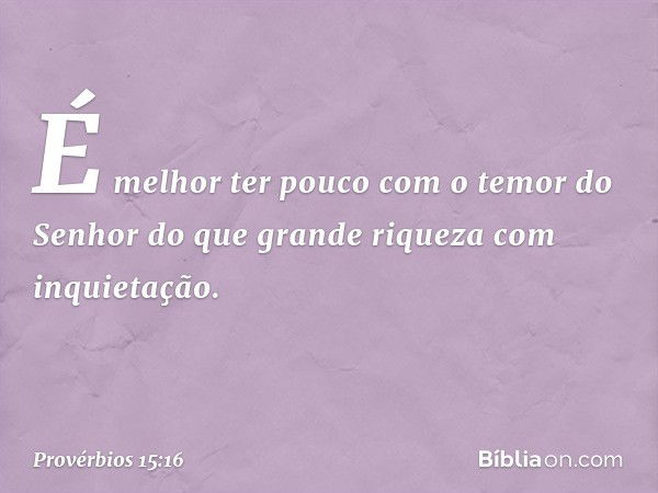 É melhor ter pouco
com o temor do Senhor
do que grande riqueza com inquietação. -- Provérbios 15:16