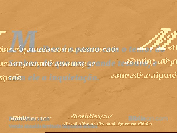 Melhor é o pouco com o temor do Senhor, do que um grande tesouro, e com ele a inquietação.