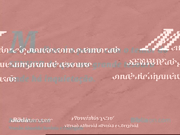 Melhor é o pouco com o temor do SENHOR do que um grande tesouro onde há inquietação.