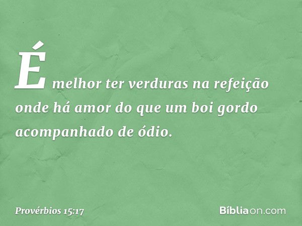 É melhor ter verduras na refeição
onde há amor
do que um boi gordo
acompanhado de ódio. -- Provérbios 15:17