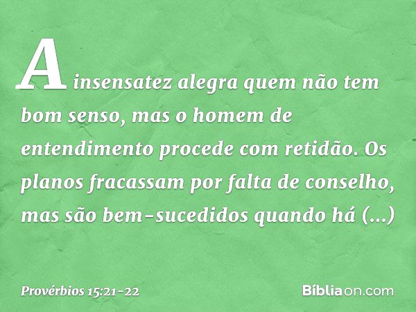 A insensatez alegra
quem não tem bom senso,
mas o homem de entendimento
procede com retidão. Os planos fracassam
por falta de conselho,
mas são bem-sucedidos
qu