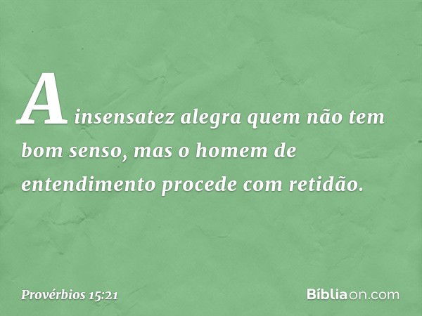 A insensatez alegra
quem não tem bom senso,
mas o homem de entendimento
procede com retidão. -- Provérbios 15:21