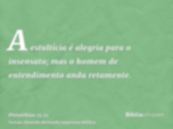 A estultícia é alegria para o insensato; mas o homem de entendimento anda retamente.