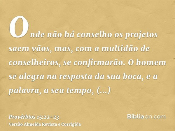 Onde não há conselho os projetos saem vãos, mas, com a multidão de conselheiros, se confirmarão.O homem se alegra na resposta da sua boca, e a palavra, a seu te