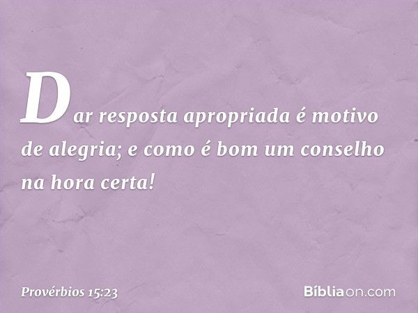 Dar resposta apropriada
é motivo de alegria;
e como é bom
um conselho na hora certa! -- Provérbios 15:23