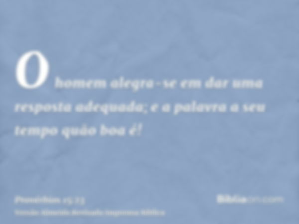 O homem alegra-se em dar uma resposta adequada; e a palavra a seu tempo quão boa é!