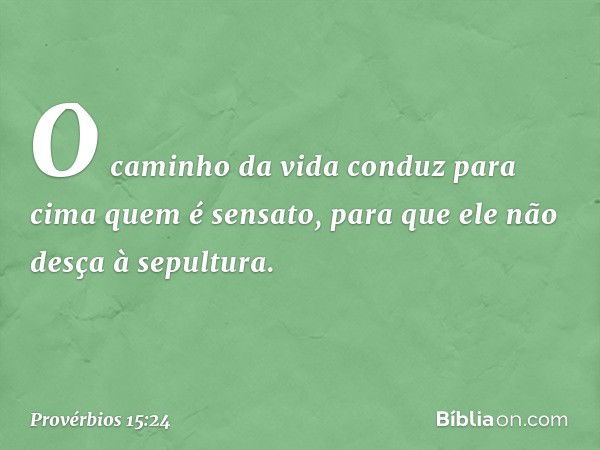 O caminho da vida conduz para cima
quem é sensato,
para que ele não desça à sepultura. -- Provérbios 15:24