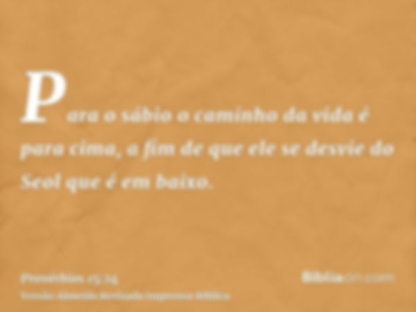 Para o sábio o caminho da vida é para cima, a fim de que ele se desvie do Seol que é em baixo.