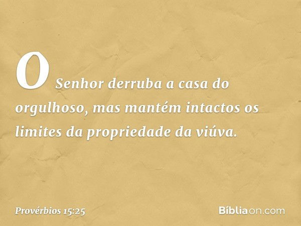 O Senhor derruba
a casa do orgulhoso,
mas mantém intactos
os limites da propriedade da viúva. -- Provérbios 15:25