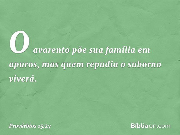 O avarento põe sua família em apuros,
mas quem repudia o suborno viverá. -- Provérbios 15:27